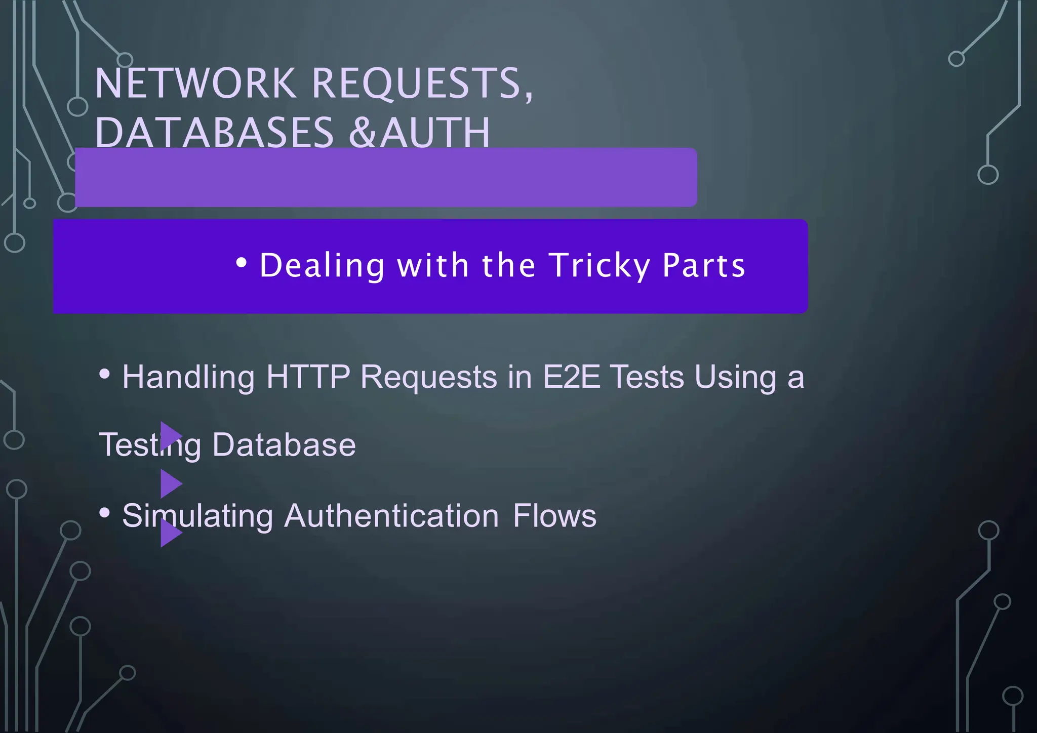 NETWORK REQUESTS,
DATABASES &AUTH
• Dealing with the Tricky Parts
• Handling HTTP Requests in E2E Tests Using a
Testing Database
• Simulating Authentication Flows
 