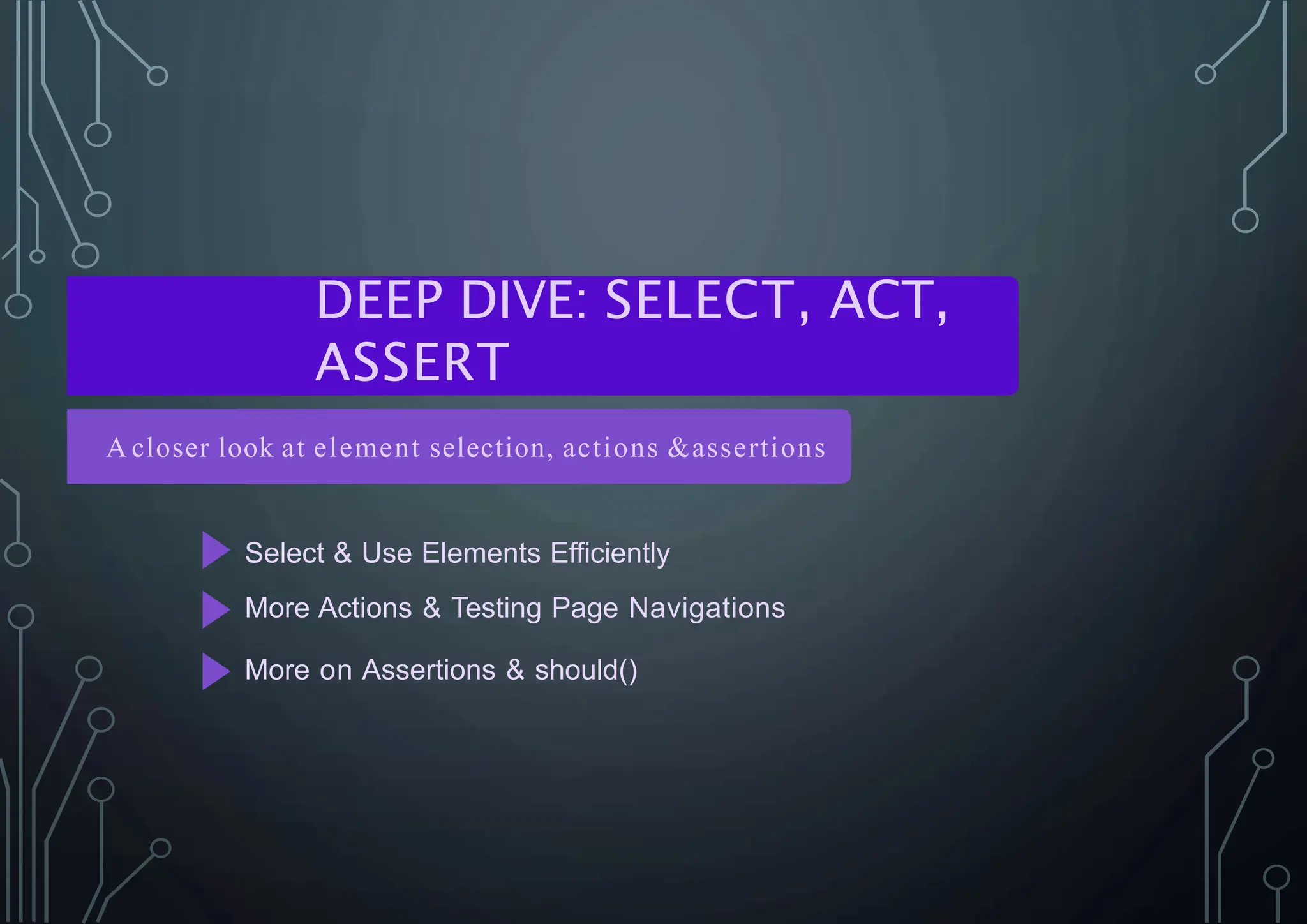DEEP DIVE: SELECT, ACT,
ASSERT
A closer look at element selection, actions &assertions
Select & Use Elements Efficiently
More Actions & Testing Page Navigations
More on Assertions & should()
 