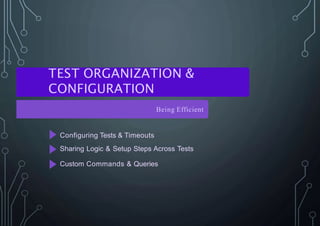 TEST ORGANIZATION &
CONFIGURATION
Being Efficient
Configuring Tests & Timeouts
Sharing Logic & Setup Steps Across Tests
Custom Commands & Queries
 