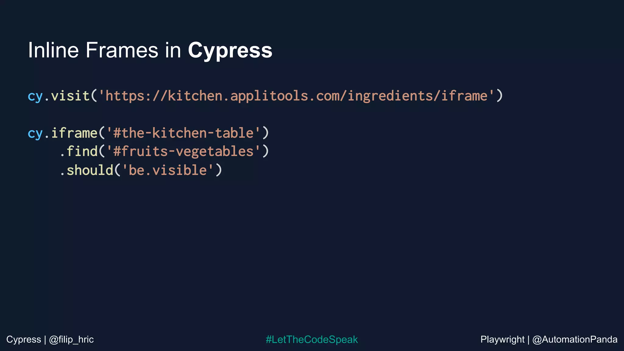 Cypress | @filip_hric Playwright | @AutomationPanda
#LetTheCodeSpeak
Inline Frames in Cypress
cy.visit('https://kitchen.applitools.com/ingredients/iframe')
cy.iframe('#the-kitchen-table')
.find('#fruits-vegetables')
.should('be.visible')
 