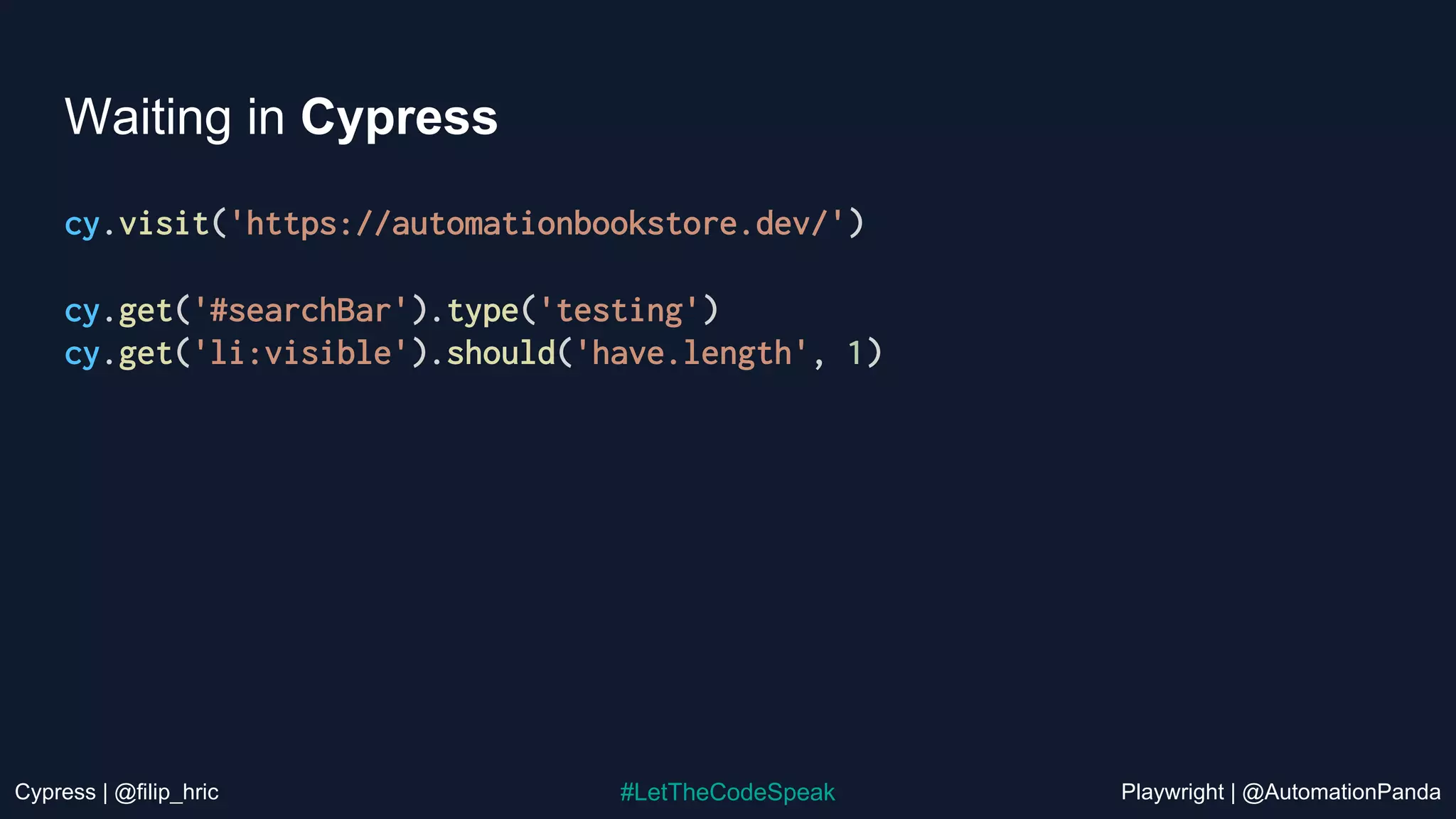 Cypress | @filip_hric Playwright | @AutomationPanda
#LetTheCodeSpeak
Waiting in Cypress
cy.visit('https://automationbookstore.dev/')
cy.get('#searchBar').type('testing')
cy.get('li:visible').should('have.length', 1)
 