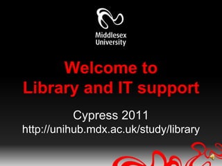 Welcome toLibrary and IT supportCypress 2011http://unihub.mdx.ac.uk/study/library  