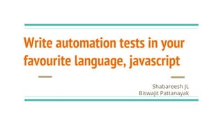 Write automation tests in your
favourite language, javascript
Shabareesh JL
Biswajit Pattanayak
 