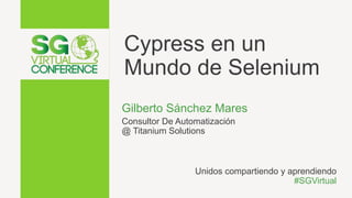 Cypress en un
Mundo de Selenium
Gilberto Sánchez Mares
Consultor De Automatización
@ Titanium Solutions
Unidos compartiendo y aprendiendo
#SGVirtual
 