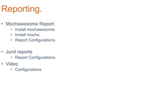 Reporting.
• Mochawesome Report.
• Install mochawesome.
• Install mocha.
• Report Configurations.
• Junit reports
• Report Configurations.
• Video
• Configurations
 