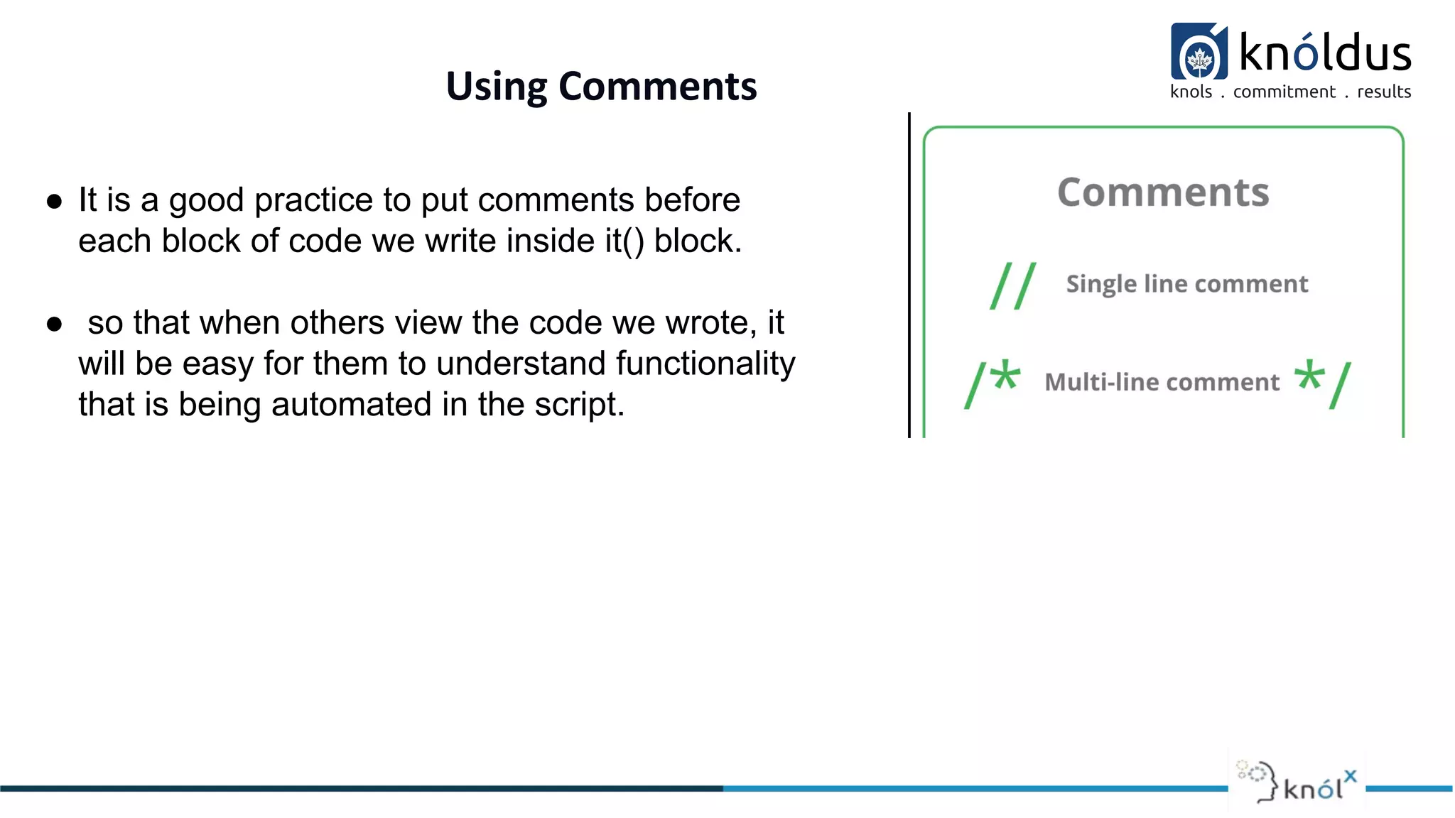 Using Comments
● It is a good practice to put comments before
each block of code we write inside it() block.
● so that when others view the code we wrote, it
will be easy for them to understand functionality
that is being automated in the script.
 