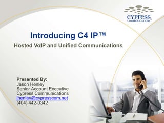 Introducing C4 IP™ Hosted VoIP and Unified Communications Presented By: Jason Henley Senior Account Executive Cypress Communications jhenley@cypresscom.net (404) 442-0342 