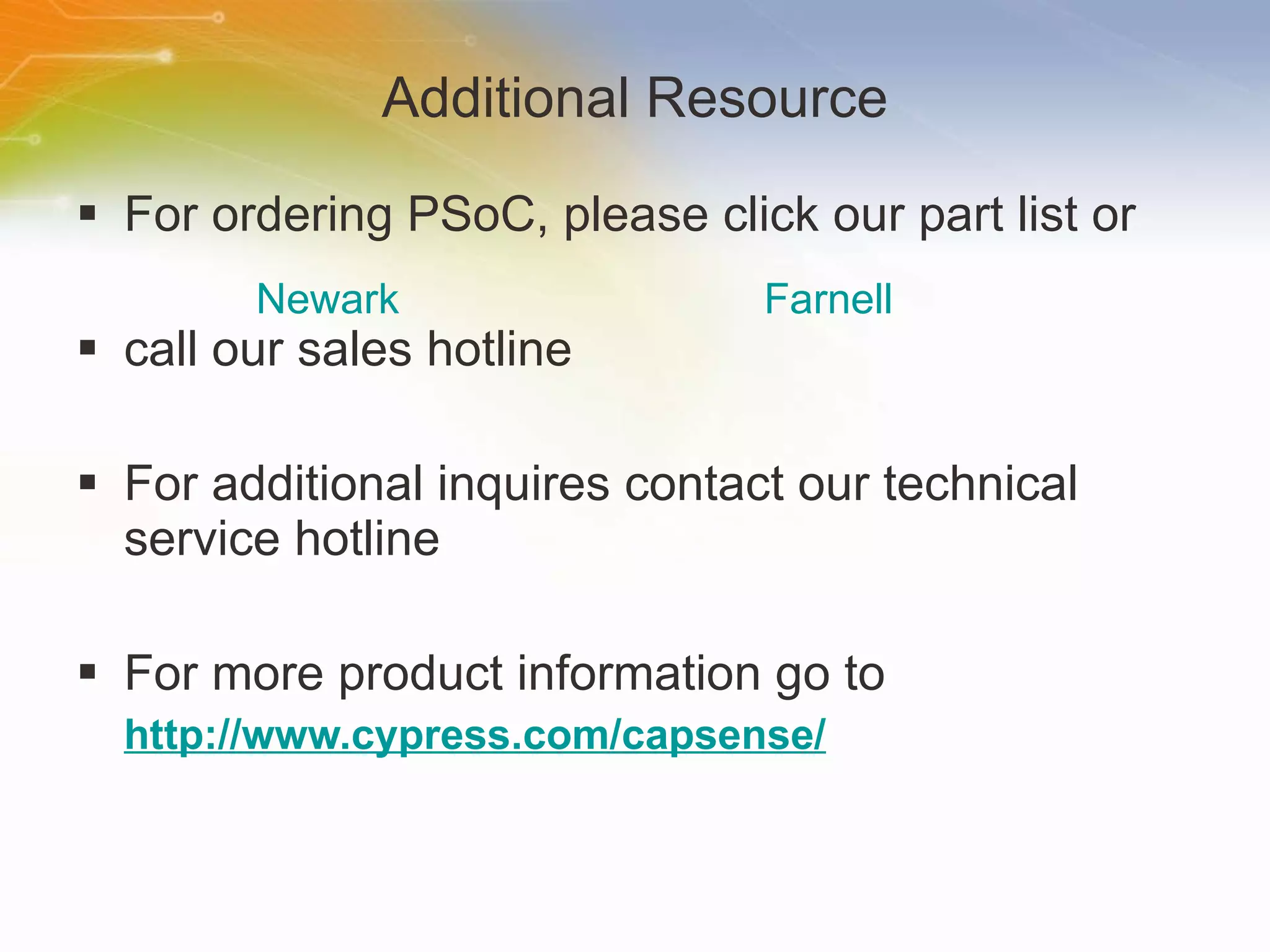 Additional Resource For ordering PSoC, please click our part list or call our sales hotline For additional inquires contact our technical service hotline For more product information go to http://www.cypress.com/capsense/ Newark Farnell 
