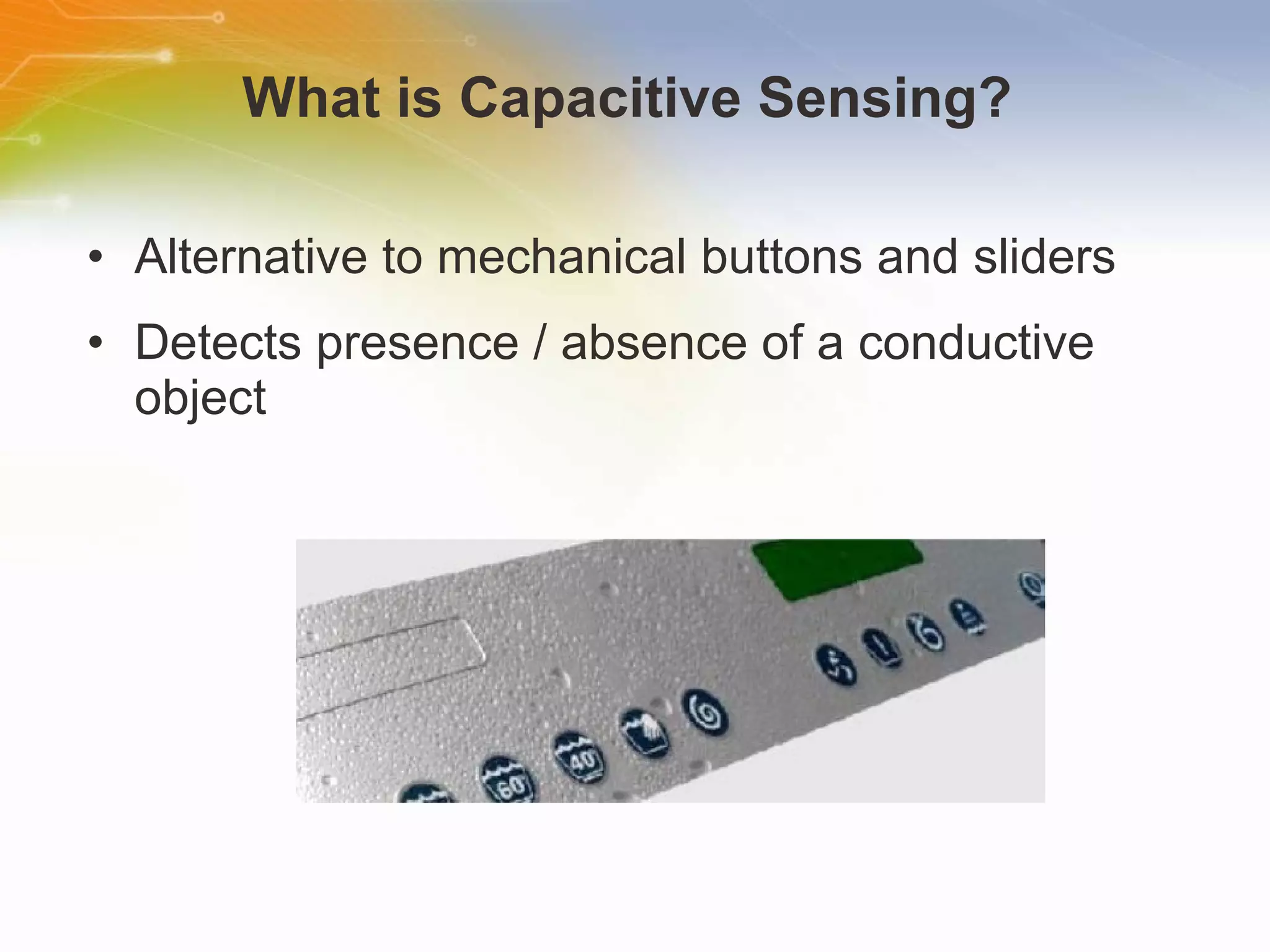 What is Capacitive Sensing?  Alternative to mechanical buttons and sliders Detects presence / absence of a conductive object 