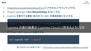 © Magic Moment 2023
始め方
1. https://www.cypress.io/cloud?v=2 にアクセスしてサインナップする
2. Project settings にある Record Keys をコピーする
3. Cypress を実行する環境 (自分の PC とか) の環境変数にセットする
4. オプションつきで Cypress を実行する
詳しくはドキュメントを見て下さい → https://docs.cypress.io/guides/cloud/getting-started
export CYPRESS_RECORD_KEY=<record key>
npx cyprss run --record
Cypress の実行結果が Cypress Cloud に貯まるようになる
 