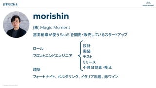 © Magic Moment 2023
morishin
(株) Magic Moment
営業組織が使う SaaS を開発・販売しているスタートアップ
ロール
フロントエンドエンジニア
趣味
フォートナイト、ボルダリング、イタリア料理、赤ワイン
おまえだれよ
設計
実装
テスト
リリース
不具合調査・修正
 