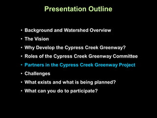 Presentation Outline

• Background and Watershed Overview
• The Vision
• Why Develop the Cypress Creek Greenway?
• Roles of the Cypress Creek Greenway Committee
• Partners in the Cypress Creek Greenway Project
• Challenges
• What exists and what is being planned?
• What can you do to participate?
 
