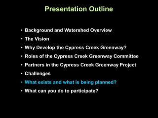 Presentation Outline

• Background and Watershed Overview
• The Vision
• Why Develop the Cypress Creek Greenway?
• Roles of the Cypress Creek Greenway Committee
• Partners in the Cypress Creek Greenway Project
• Challenges
• What exists and what is being planned?
• What can you do to participate?
 