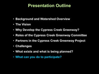 Presentation Outline

• Background and Watershed Overview
• The Vision
• Why Develop the Cypress Creek Greenway?
• Roles of the Cypress Creek Greenway Committee
• Partners in the Cypress Creek Greenway Project
• Challenges
• What exists and what is being planned?
• What can you do to participate?
 