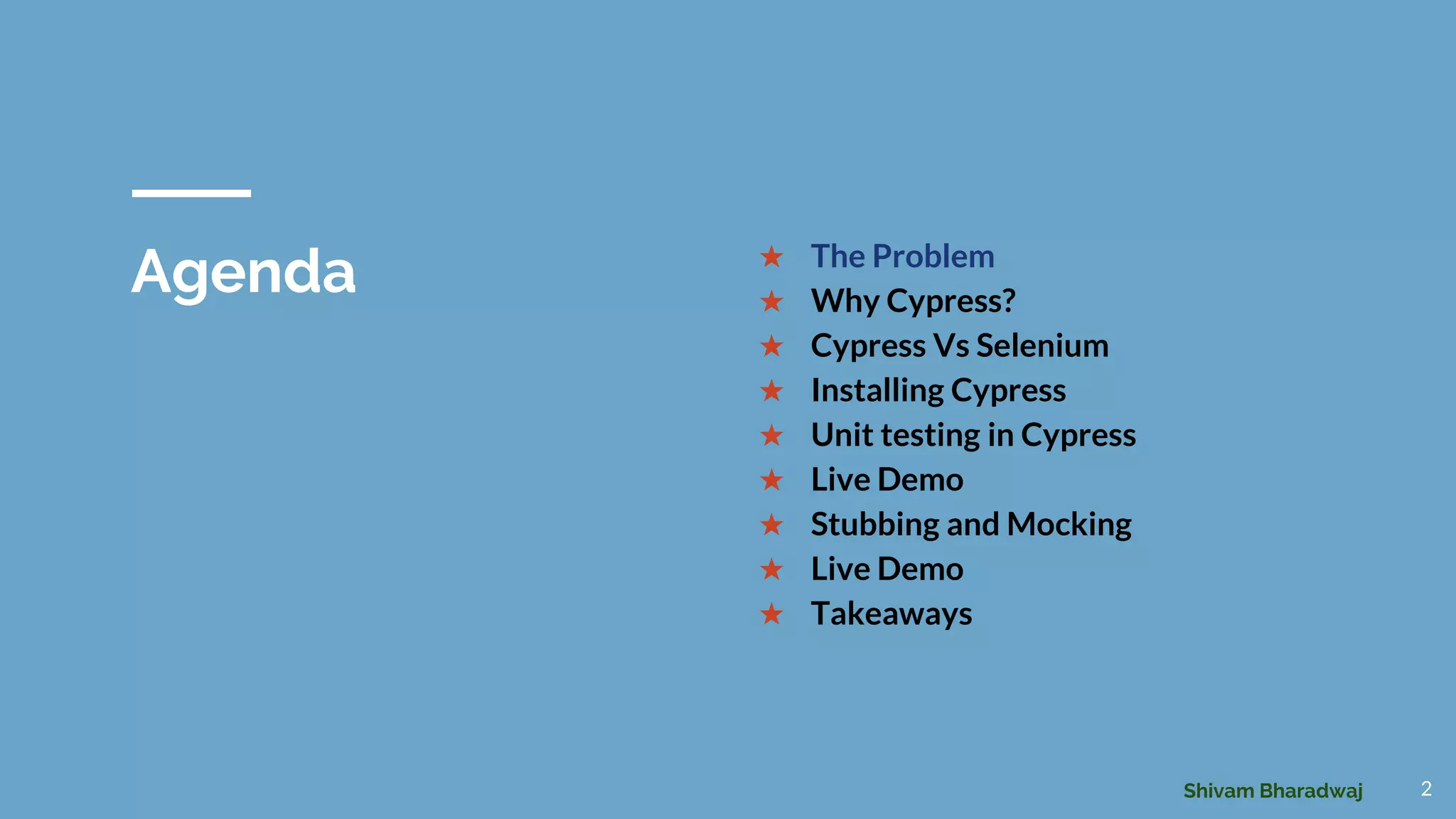 Agenda ★ The Problem
★ Why Cypress?
★ Cypress Vs Selenium
★ Installing Cypress
★ Unit testing in Cypress
★ Live Demo
★ Stubbing and Mocking
★ Live Demo
★ Takeaways
2Shivam Bharadwaj
 