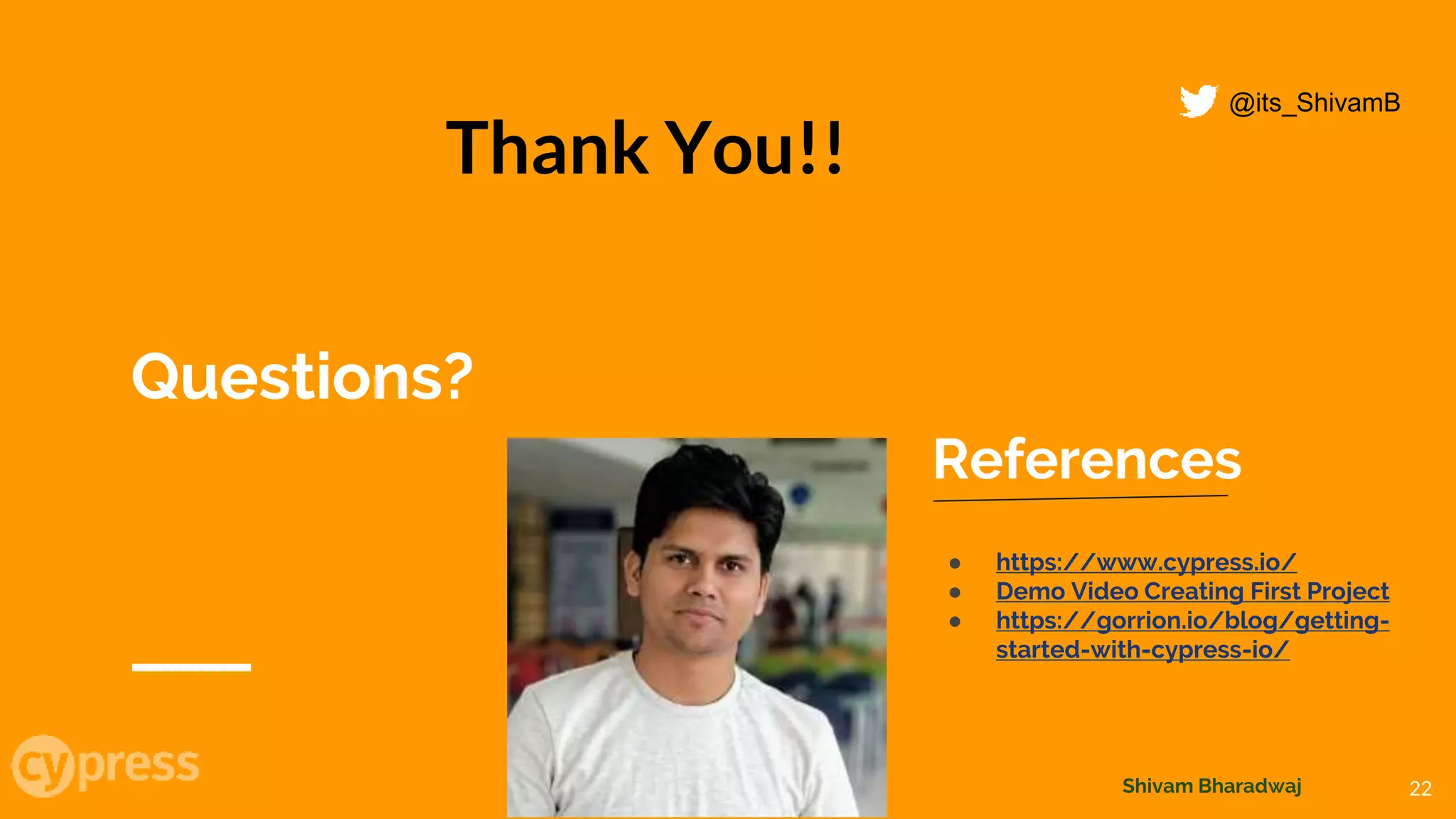 Questions?
References
● https://www.cypress.io/
● Demo Video Creating First Project
● https://gorrion.io/blog/getting-
started-with-cypress-io/
@its_ShivamB
Thank You!!
22Shivam Bharadwaj
 
