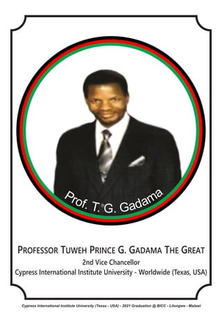PROFESSOR TUWEH PRINCE G. GADAMA THE GREAT
2nd Vice Chancellor
Cypress International Institute University - Worldwide (Texas, USA)
Cypress International Institute University (Texas - USA) - 2021 Graduation @ BICC - Lilongwe - Malawi
 