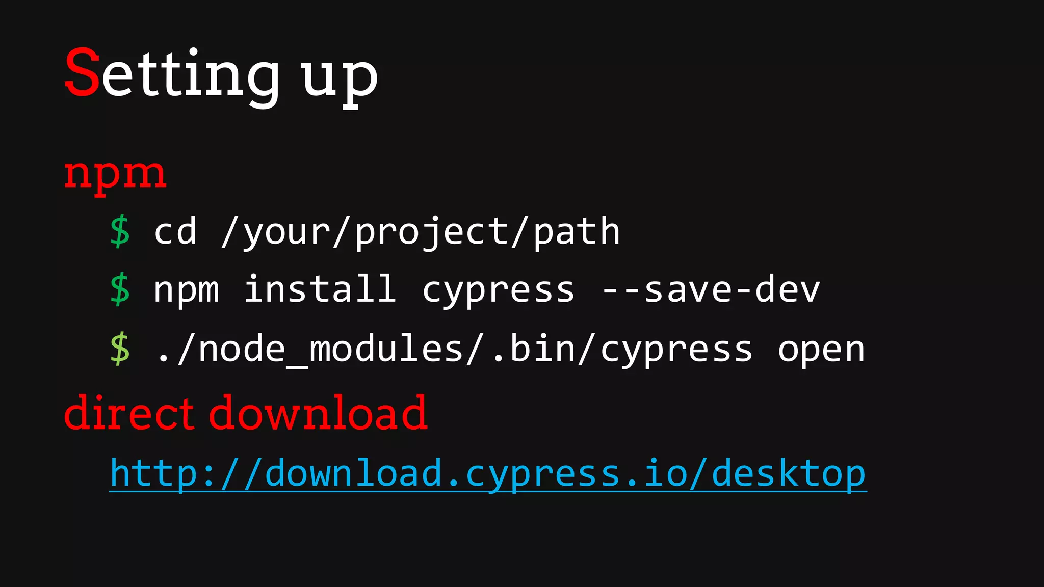 Setting up
npm
$ cd /your/project/path
$ npm install cypress --save-dev
$ ./node_modules/.bin/cypress open
direct download
http://download.cypress.io/desktop