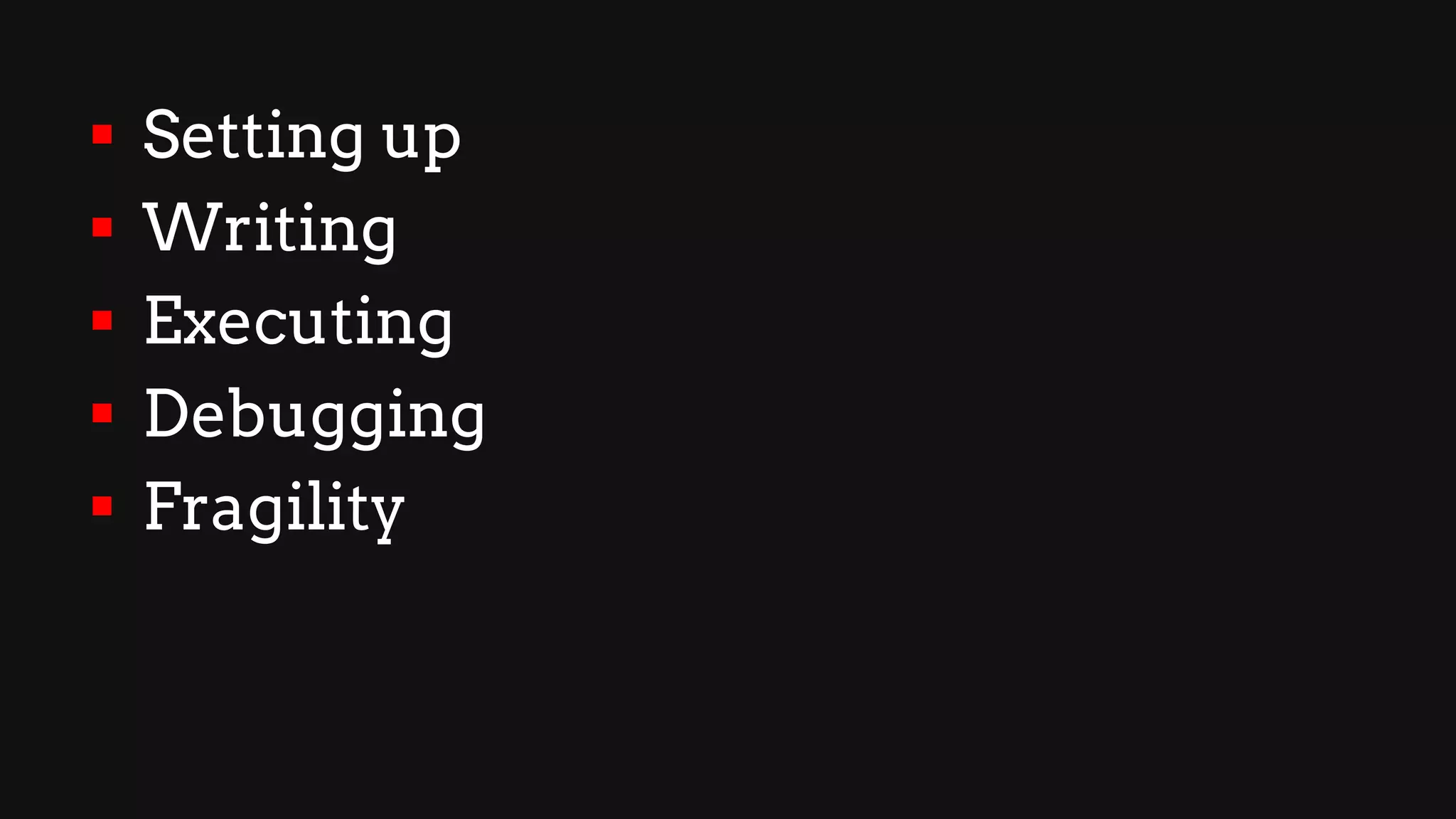 § Setting up
§ Writing
§ Executing
§ Debugging
§ Fragility