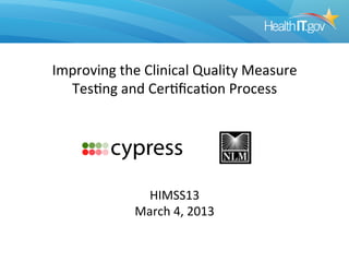 Improving	
  the	
  Clinical	
  Quality	
  Measure	
  
  Tes8ng	
  and	
  Cer8ﬁca8on	
  Process	
  	
  




                   HIMSS13	
  
                 March	
  4,	
  2013	
  
 