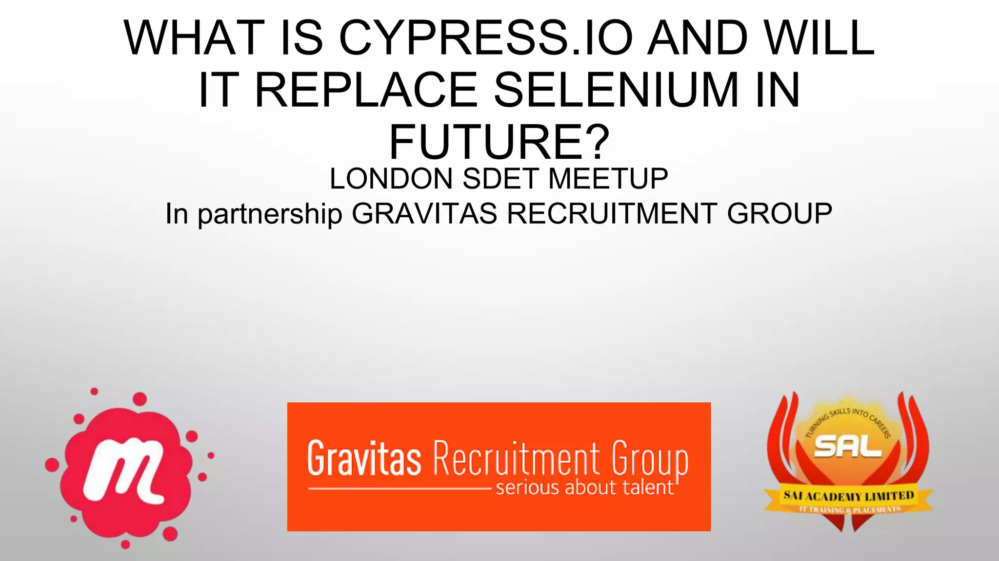 WHAT IS CYPRESS.IO AND WILL
IT REPLACE SELENIUM IN
FUTURE?
LONDON SDET MEETUP
In partnership GRAVITAS RECRUITMENT GROUP