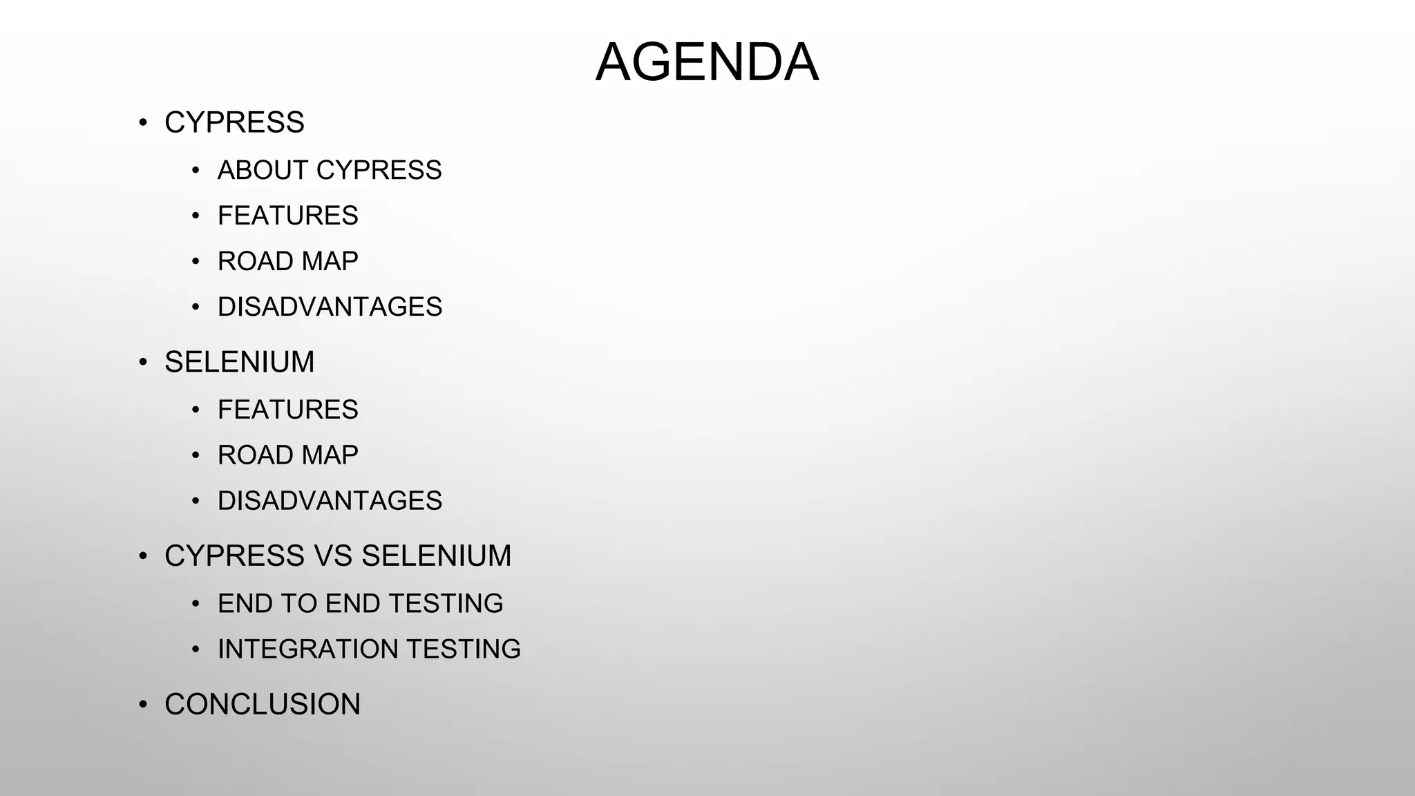 AGENDA
• CYPRESS
• ABOUT CYPRESS
• FEATURES
• ROAD MAP
• DISADVANTAGES
• SELENIUM
• FEATURES
• ROAD MAP
• DISADVANTAGES
• CYPRESS VS SELENIUM
• END TO END TESTING
• INTEGRATION TESTING
• CONCLUSION