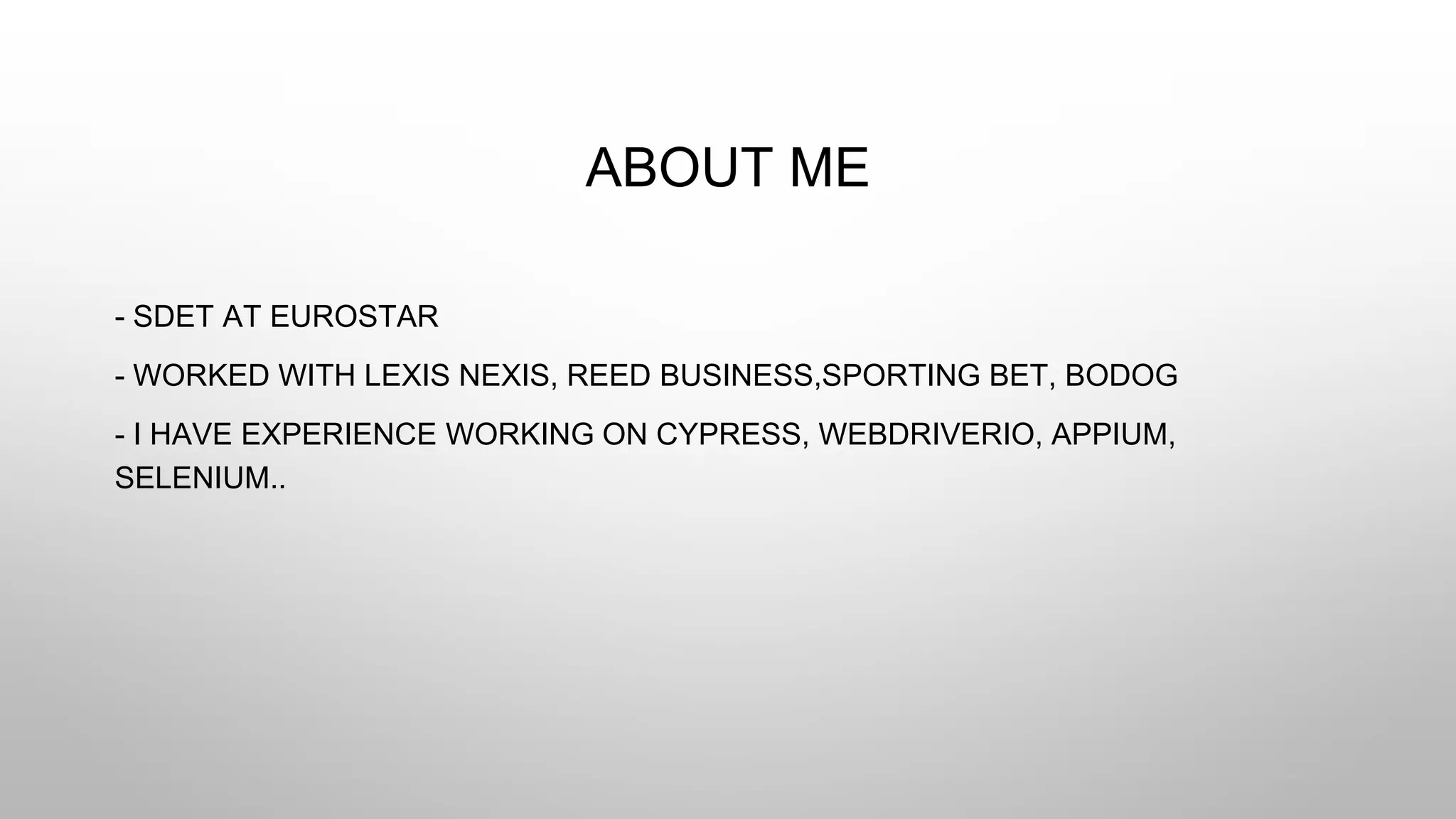 ABOUT ME
- SDET AT EUROSTAR
- WORKED WITH LEXIS NEXIS, REED BUSINESS,SPORTING BET, BODOG
- I HAVE EXPERIENCE WORKING ON CYPRESS, WEBDRIVERIO, APPIUM,
SELENIUM..