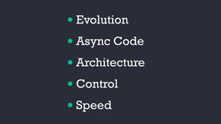 • Evolution
• Async Code
• Architecture
• Control
• Speed
 