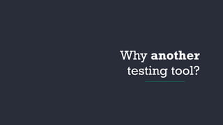 Why another
testing tool?
 