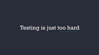 Testing is just too hard
 