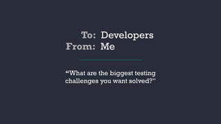 To: Developers
“What are the biggest testing
challenges you want solved?”
From: Me
 