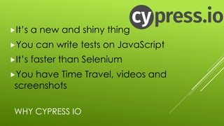 WHY CYPRESS IO
„It’s a new and shiny thing
„You can write tests on JavaScript
„It’s faster than Selenium
„You have Time Travel, videos and
screenshots
 