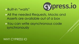 WHY CYPRESS IO
„Built-in “waits”
„All the needed Requests, Mocks and
Asserts are available out of a box
„You can write asynchronous code
synchronously
 