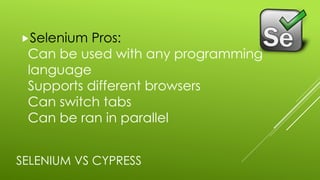 SELENIUM VS CYPRESS
„Selenium Pros:
Can be used with any programming
language
Supports different browsers
Can switch tabs
Can be ran in parallel
 