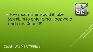 SELENIUM VS CYPRESS
„How much time would it take
Selenium to enter email, password
and press Submit?
 