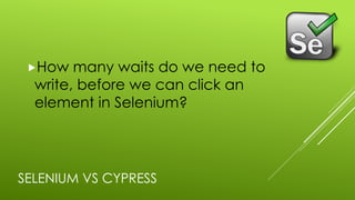 SELENIUM VS CYPRESS
„How many waits do we need to
write, before we can click an
element in Selenium?
 