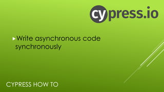 CYPRESS HOW TO
„Write asynchronous code
synchronously
 