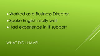WHAT DID I HAVE!
„Worked as a Business Director
„Spoke English really well
„Had experience in IT support
 
