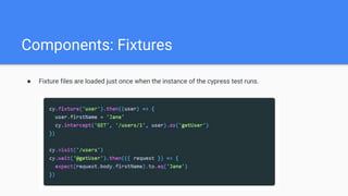Components: Fixtures
● Fixture files are loaded just once when the instance of the cypress test runs.
 