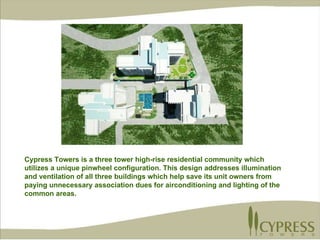 Cypress Towers is a three tower high-rise residential community which utilizes a unique pinwheel configuration. This design addresses illumination and ventilation of all three buildings which help save its unit owners from paying unnecessary association dues for airconditioning and lighting of the common areas. 