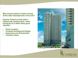 Why choose Cypress Towers among  all the other developments in the area?  Cypress Towers is truly what a  modern-day working class’ home  should be as it offers these great benefits :  Prime Location Pinwheel Architectural Design Impressive List Of Amenities Fantastic Views 