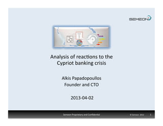 Analysis	
  of	
  reac1ons	
  to	
  the	
  	
  
  Cypriot	
  banking	
  crisis	
  

        Alkis	
  Papadopoullos	
  
         Founder	
  and	
  CTO	
  

                  2013-­‐04-­‐02	
  


         Semeon	
  Proprietary	
  and	
  Conﬁden1al	
     ©	
  Semeon	
  	
  2013	
  	
  	
  	
  	
  	
  	
  	
  	
  	
  	
  	
  	
  1	
  
 