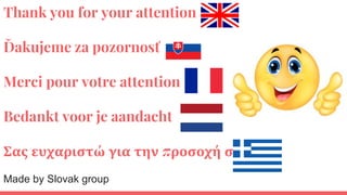 Thank you for your attention
Ďakujeme za pozornosť
Merci pour votre attention
Bedankt voor je aandacht
Σας ευχαριστώ για την προσοχή σας
Made by Slovak group
 