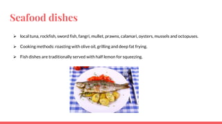 Seafood dishes
 local tuna, rockfish, sword fish, fangri, mullet, prawns, calamari, oysters, mussels and octopuses.
 Cooking methods: roasting with olive oil, grilling and deep fat frying.
 Fish dishes are traditionally served with half lemon for squeezing.
 