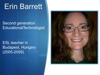 Erin Barrett Second generation EducationalTechnologist ESL teacher in Budapest, Hungary (2005-2009) 