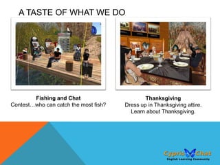A TASTE OF WHAT WE DO




        Fishing and Chat                       Thanksgiving
Contest…who can catch the most fish?   Dress up in Thanksgiving attire.
                                         Learn about Thanksgiving.
 