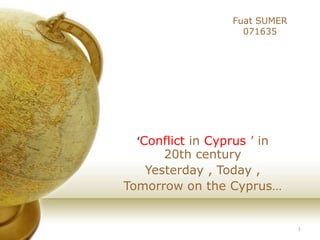 Fuat SUMER
                   071635




  ‘Conflict in Cyprus ’ in
       20th century
    Yesterday , Today ,
Tomorrow on the Cyprus…


                              1
 