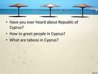 • Have you ever heard about Republic of
Cyprus?
• How to greet people in Cyprus?
• What are taboos in Cyprus?

 