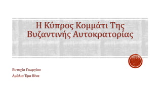 Η Κύπρος Κομμάτι Της
Βυζαντινής Αυτοκρατορίας
Ευτυχία Γεωργίου
Αμάλια Έμα Βίνα
 