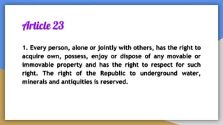 Article 23
1. Every person, alone or jointly with others, has the right to
acquire own, possess, enjoy or dispose of any movable or
immovable property and has the right to respect for such
right. The right of the Republic to underground water,
minerals and antiquities is reserved.
 